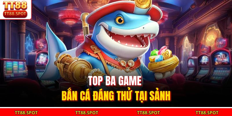 Top ba game bắn cá đáng thử tại sảnh